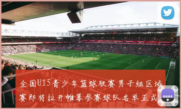 全国U15青少年篮球联赛男子组区域赛即将拉开帷幕参赛球队名单正式公布