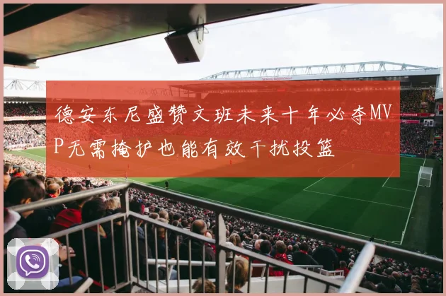 德安东尼盛赞文班未来十年必夺MVP无需掩护也能有效干扰投篮