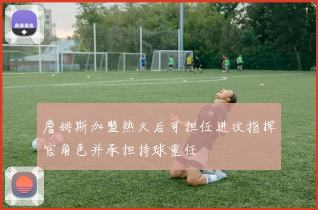詹姆斯加盟热火后可担任进攻指挥官角色并承担持球重任