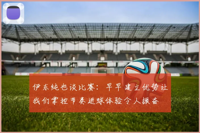 伊东纯也谈比赛：早早建立优势让我们掌控节奏进球体验令人振奋