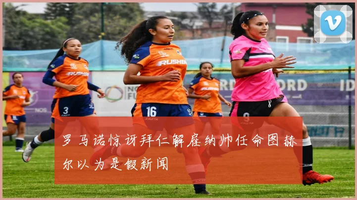 罗马诺惊讶拜仁解雇纳帅任命图赫尔以为是假新闻