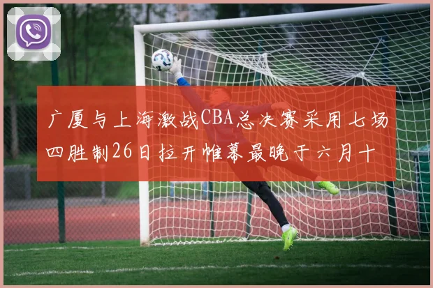 广厦与上海激战CBA总决赛采用七场四胜制26日拉开帷幕最晚于六月十一日落幕