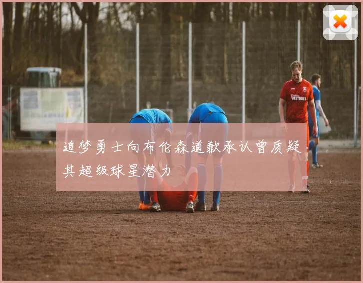 追梦勇士向布伦森道歉承认曾质疑其超级球星潜力