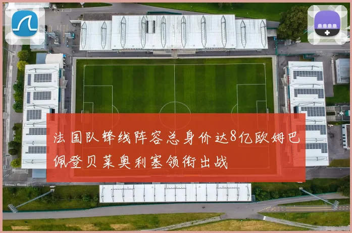 法国队锋线阵容总身价达8亿欧姆巴佩登贝莱奥利塞领衔出战