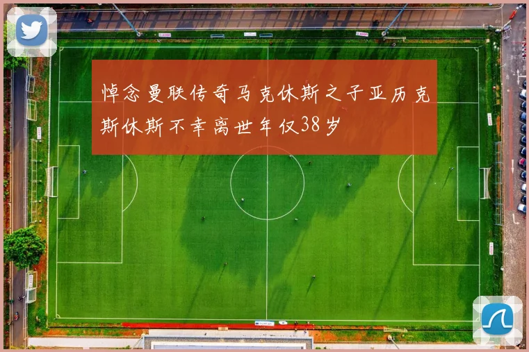 悼念曼联传奇马克休斯之子亚历克斯休斯不幸离世年仅38岁