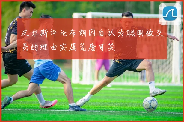 皮尔斯评论布朗因自认为聪明被交易的理由实属荒唐可笑