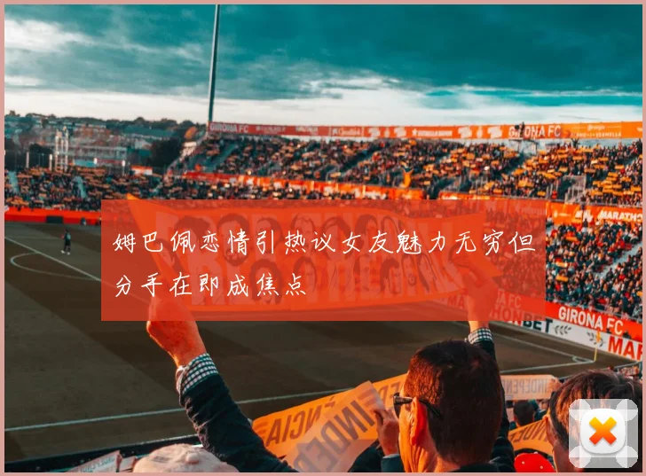 姆巴佩恋情引热议女友魅力无穷但分手在即成焦点
