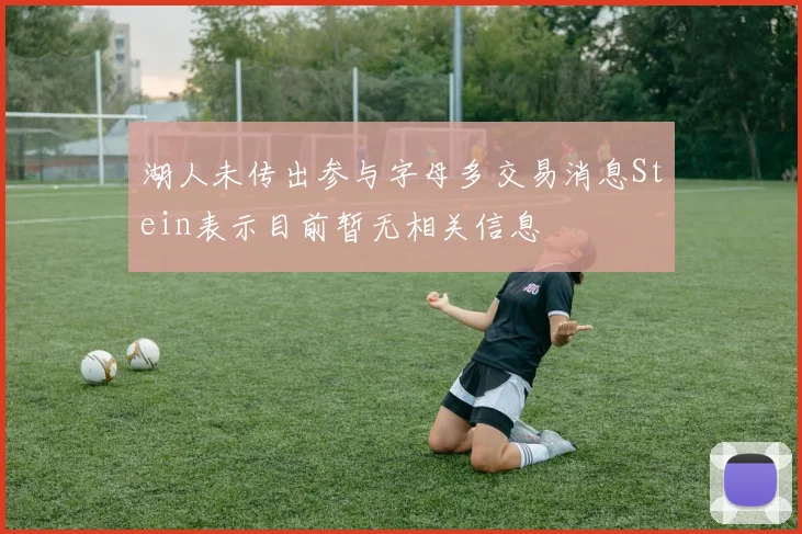 湖人未传出参与字母多交易消息Stein表示目前暂无相关信息