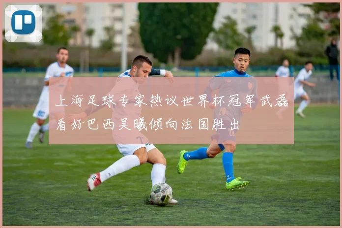 上海足球专家热议世界杯冠军武磊看好巴西吴曦倾向法国胜出