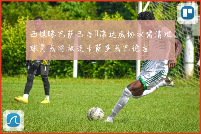 西媒曝巴萨已与B席达成协议需清理球员或将放走卡萨多或巴德吉