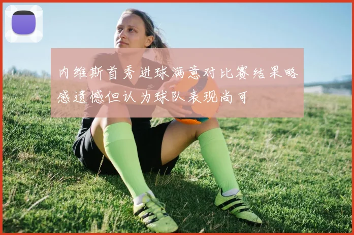 内维斯首秀进球满意对比赛结果略感遗憾但认为球队表现尚可